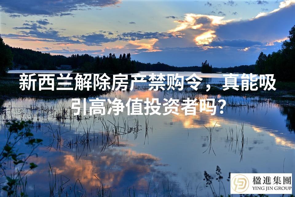 新西兰解除房产禁购令，真能吸引高净值投资者吗？