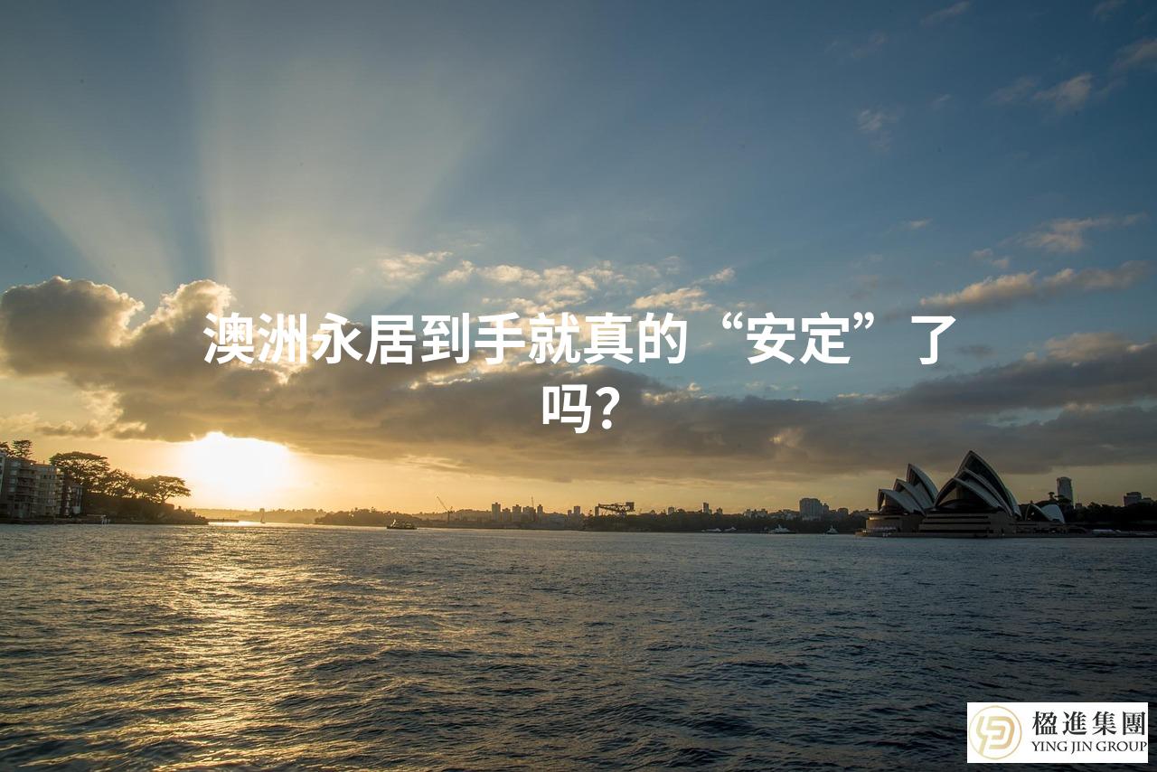 澳洲永居到手就真的“安定”了吗？