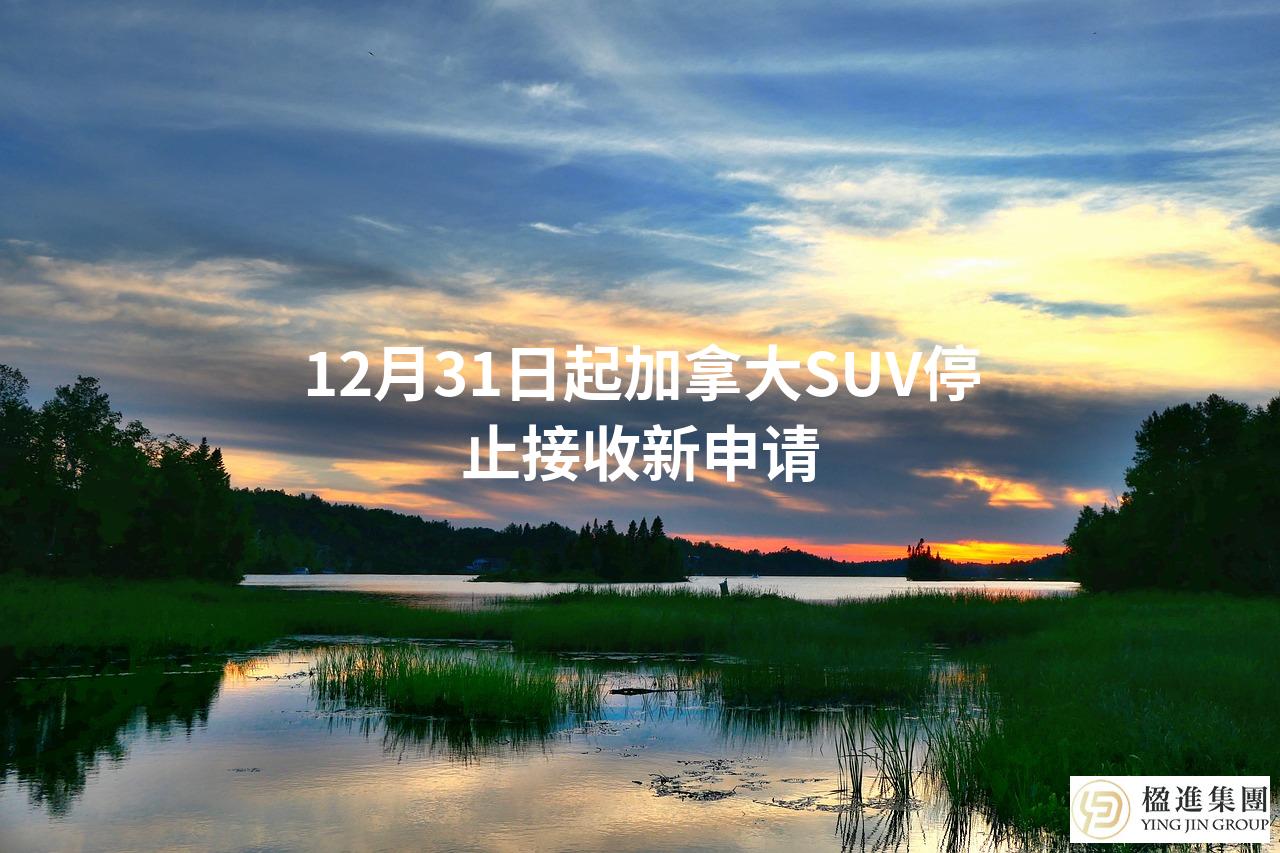 12月31日起加拿大SUV停止接收新申请