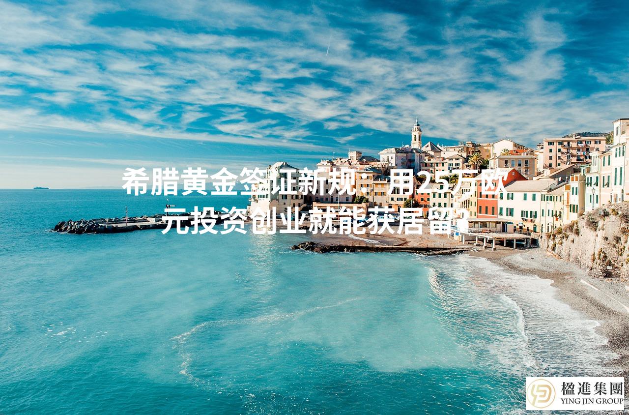希腊黄金签证新规：用25万欧元投资创业就能获居留？