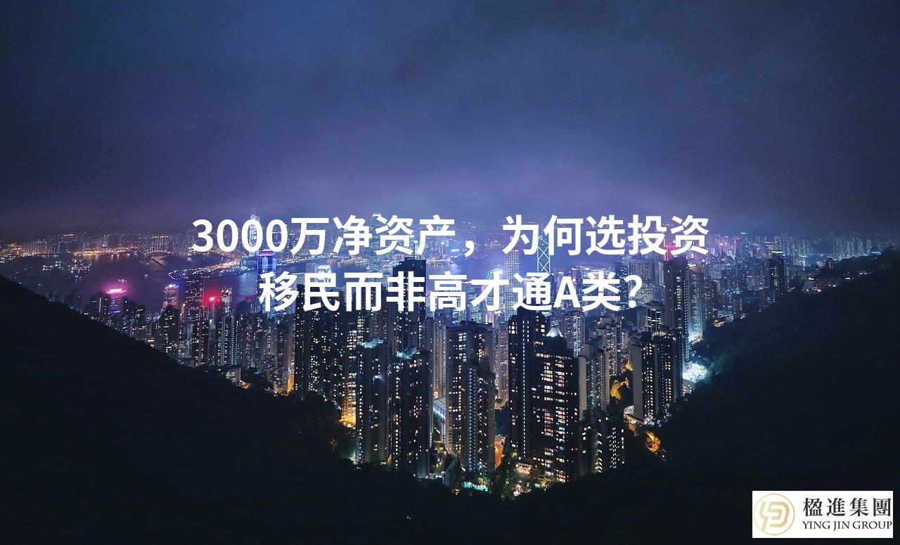 3000万净资产，为何选投资移民而非高才通A类？