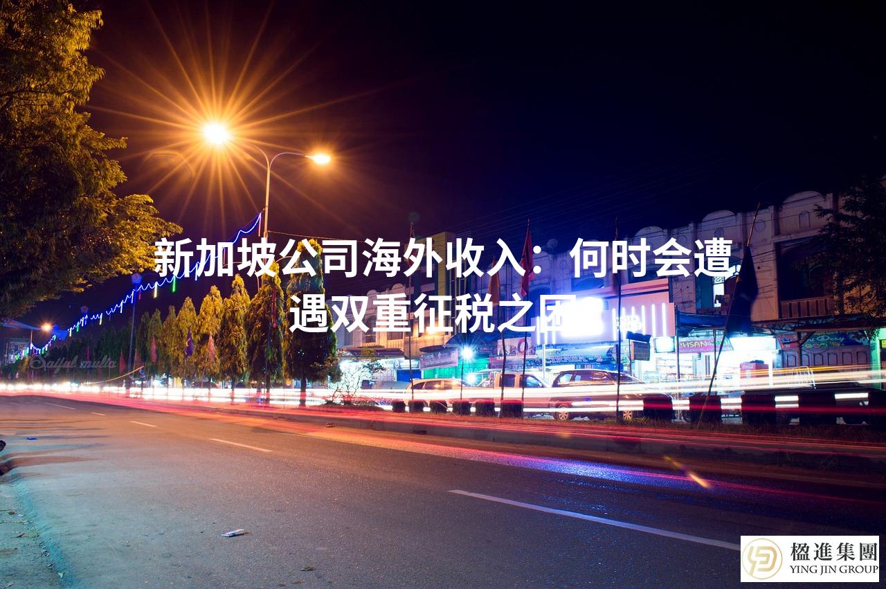 新加坡公司海外收入：何时会遭遇双重征税之困？