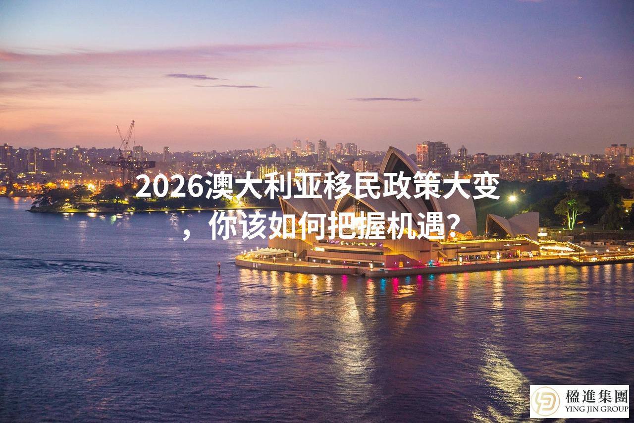 2026澳大利亚移民政策大变，你该如何把握机遇？