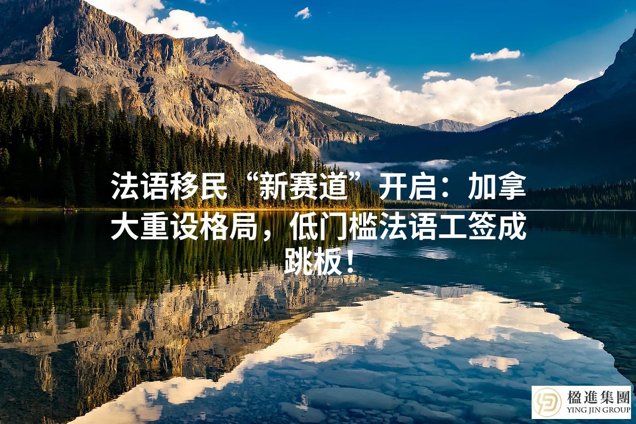 法语移民“新赛道”开启：加拿大重设格局，低门槛法语工签成跳板！