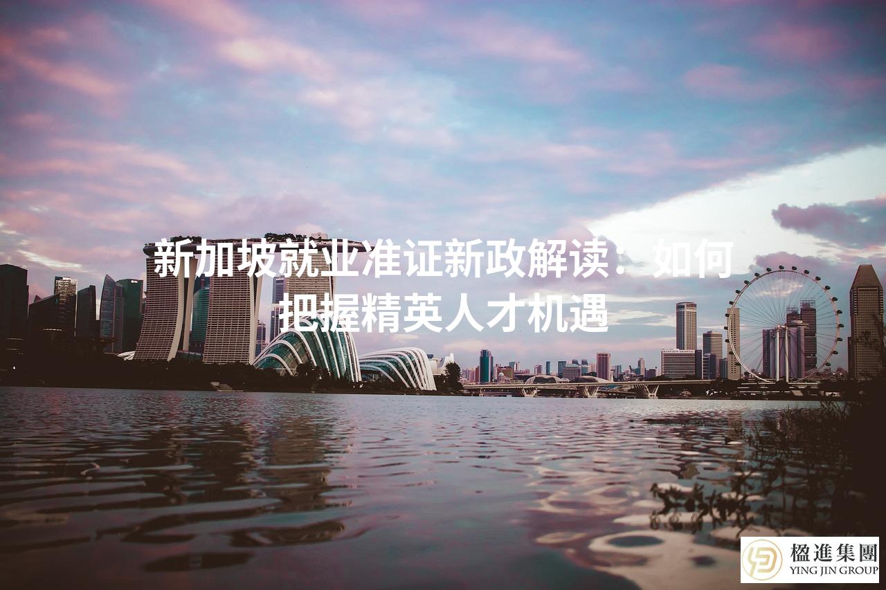 新加坡就业准证新政解读：如何把握精英人才机遇