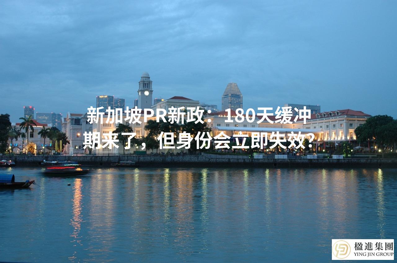 新加坡PR新政：180天缓冲期来了，但身份会立即失效？