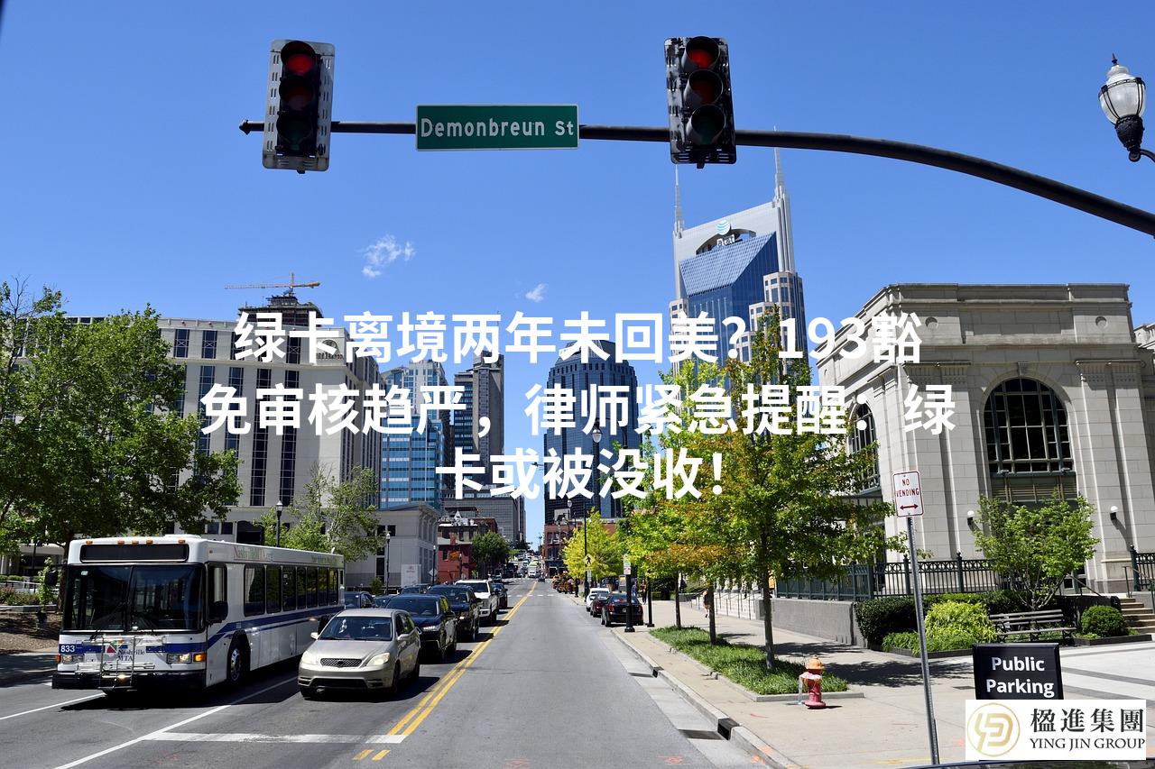 绿卡离境两年未回美？193豁免审核趋严，律师紧急提醒：绿卡或被没收