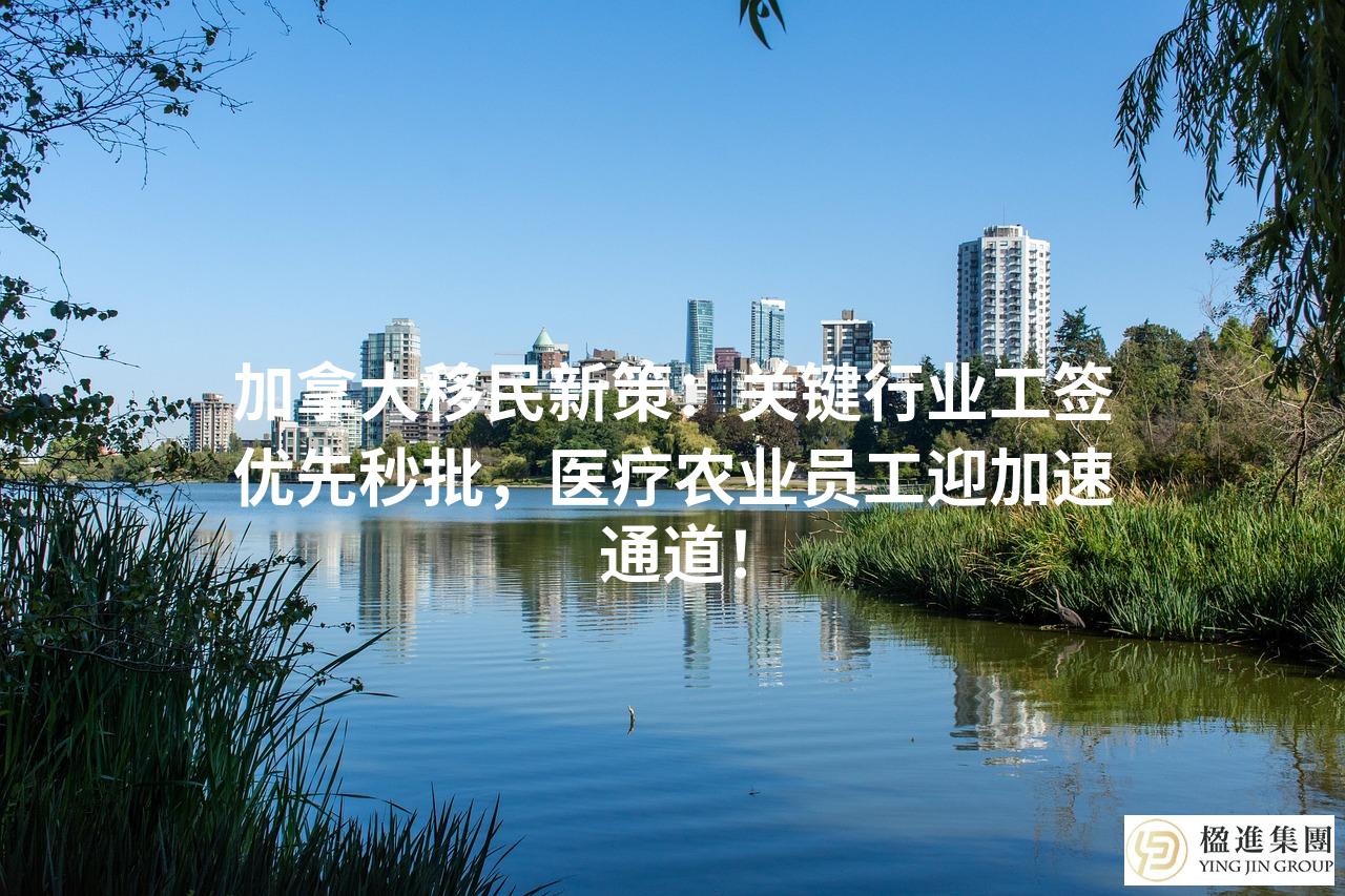 加拿大移民新策：关键行业工签优先秒批，医疗农业员工迎加速通道！