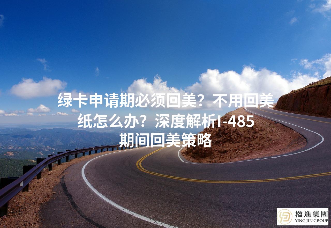绿卡申请期必须回美？不用回美纸怎么办？深度解析I-485期间回美策略