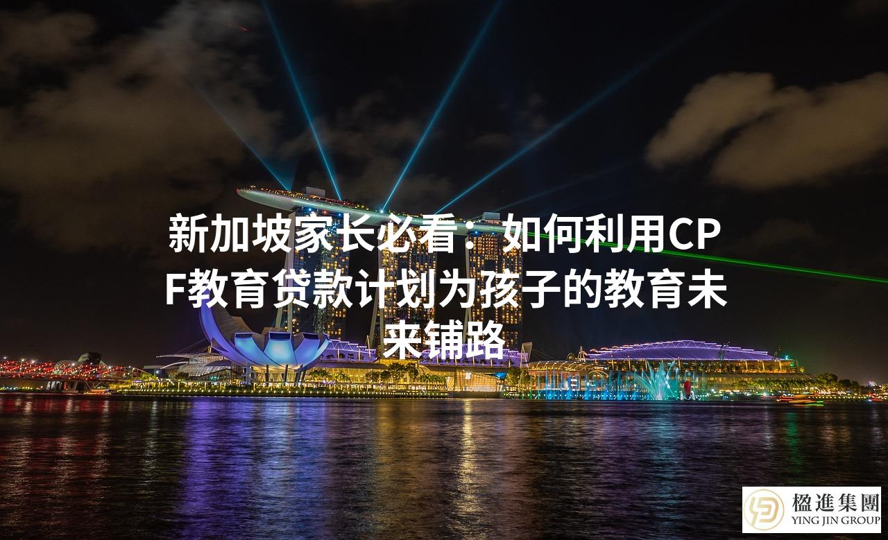 新加坡家长必看：如何利用CPF教育贷款计划为孩子的教育未来铺路