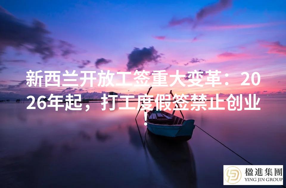 新西兰开放工签重大变革：2026年起，打工度假签禁止创业！