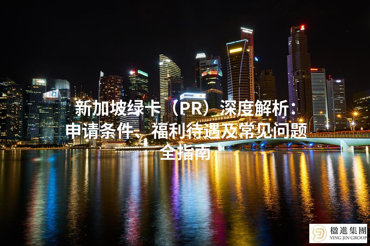 新加坡绿卡（PR）深度解析：申请条件、福利待遇及常见问题全指南
