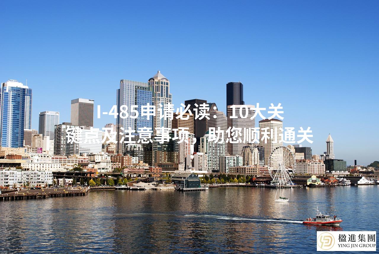 I-485申请必读：10大关键点及注意事项，助您顺利通关！