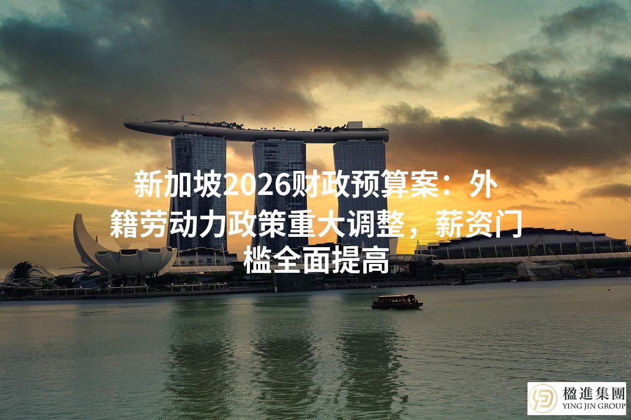 新加坡2026财政预算案：外籍劳动力政策重大调整，薪资门槛全面提高