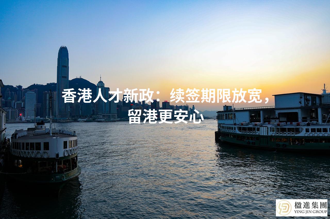 香港人才新政：续签期限放宽，留港更安心