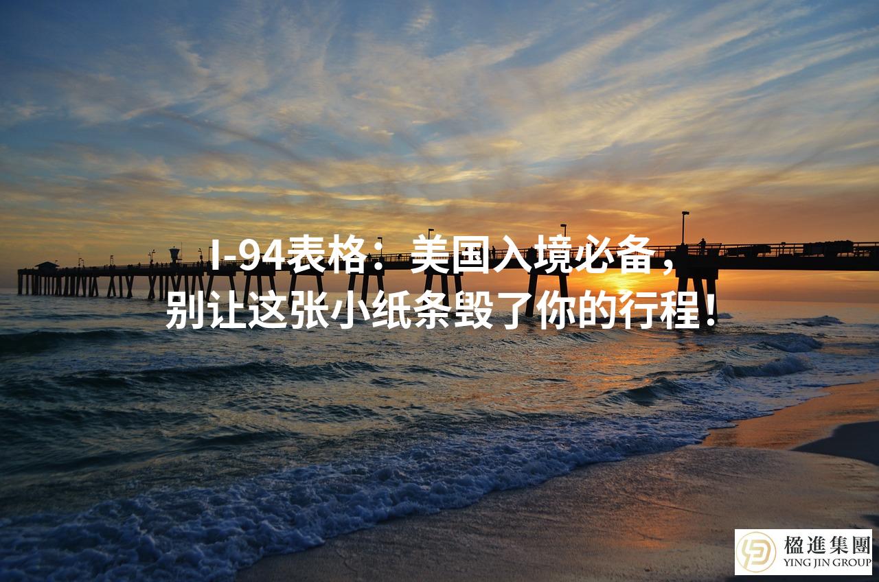 I-94表格：美国入境必备，别让这张小纸条毁了你的行程！