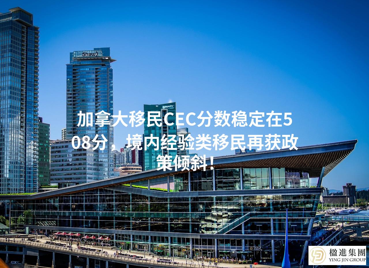 加拿大移民CEC分数稳定在508分，境内经验类移民再获政策倾斜！