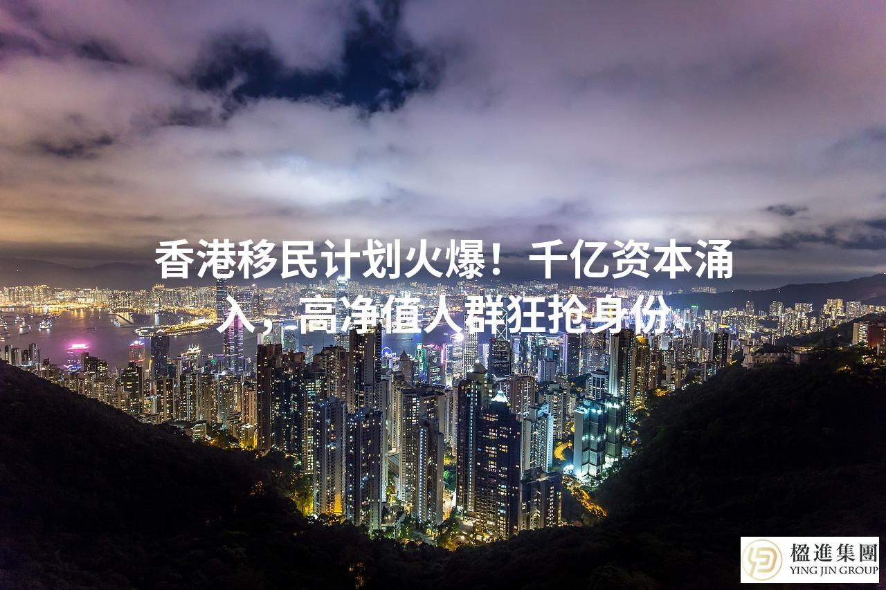 香港移民计划火爆！千亿资本涌入，高净值人群狂抢身份