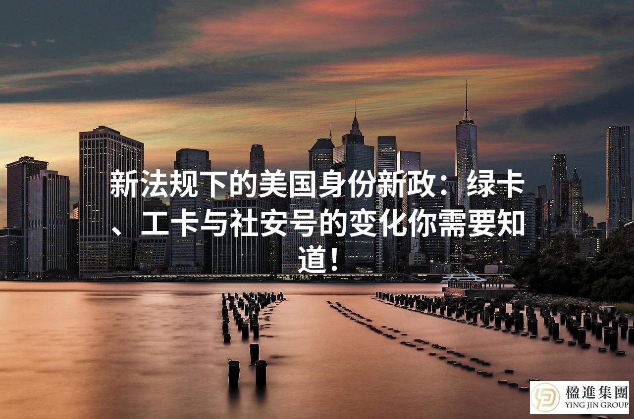 新法规下的美国身份新政：绿卡、工卡与社安号的变化你需要知道！