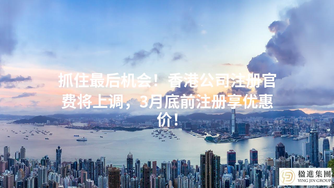 抓住最后机会！香港公司注册官费将上调，3月底前注册享优惠价！