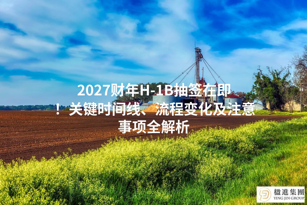 2027财年H-1B抽签在即！关键时间线、流程变化及注意事项全解析