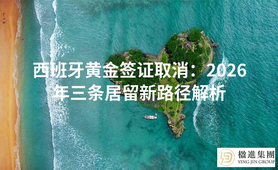 西班牙黄金签证取消：2026年三条居留新路径解析