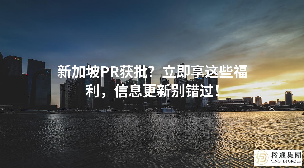 新加坡PR获批？立即享这些福利，信息更新别错过！