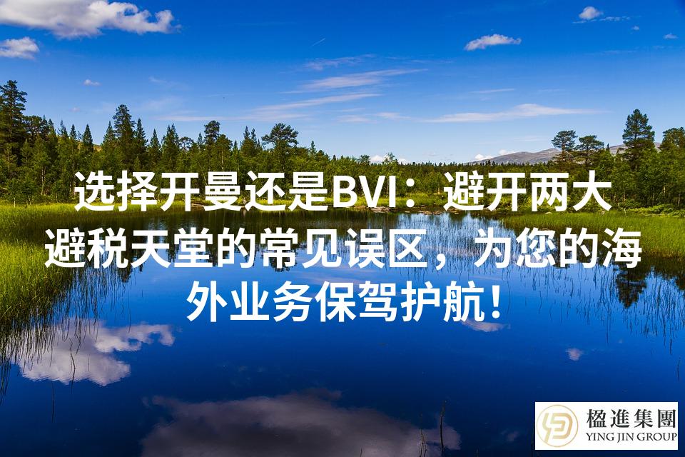 选择开曼还是BVI：避开两大避税天堂的常见误区，为您的海外业务保驾护航！