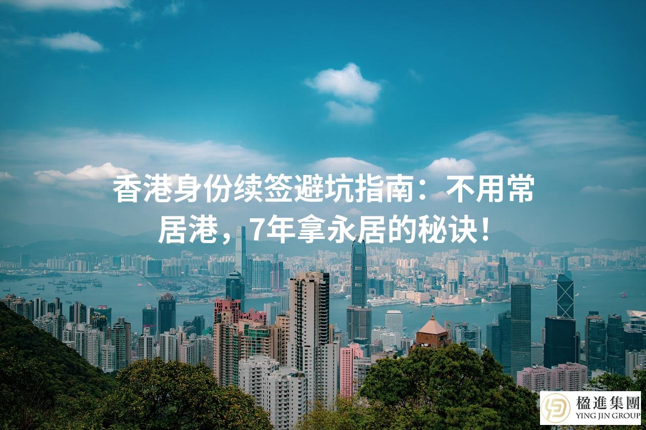 香港身份续签避坑指南：不用常居港，7年拿永居的秘诀！