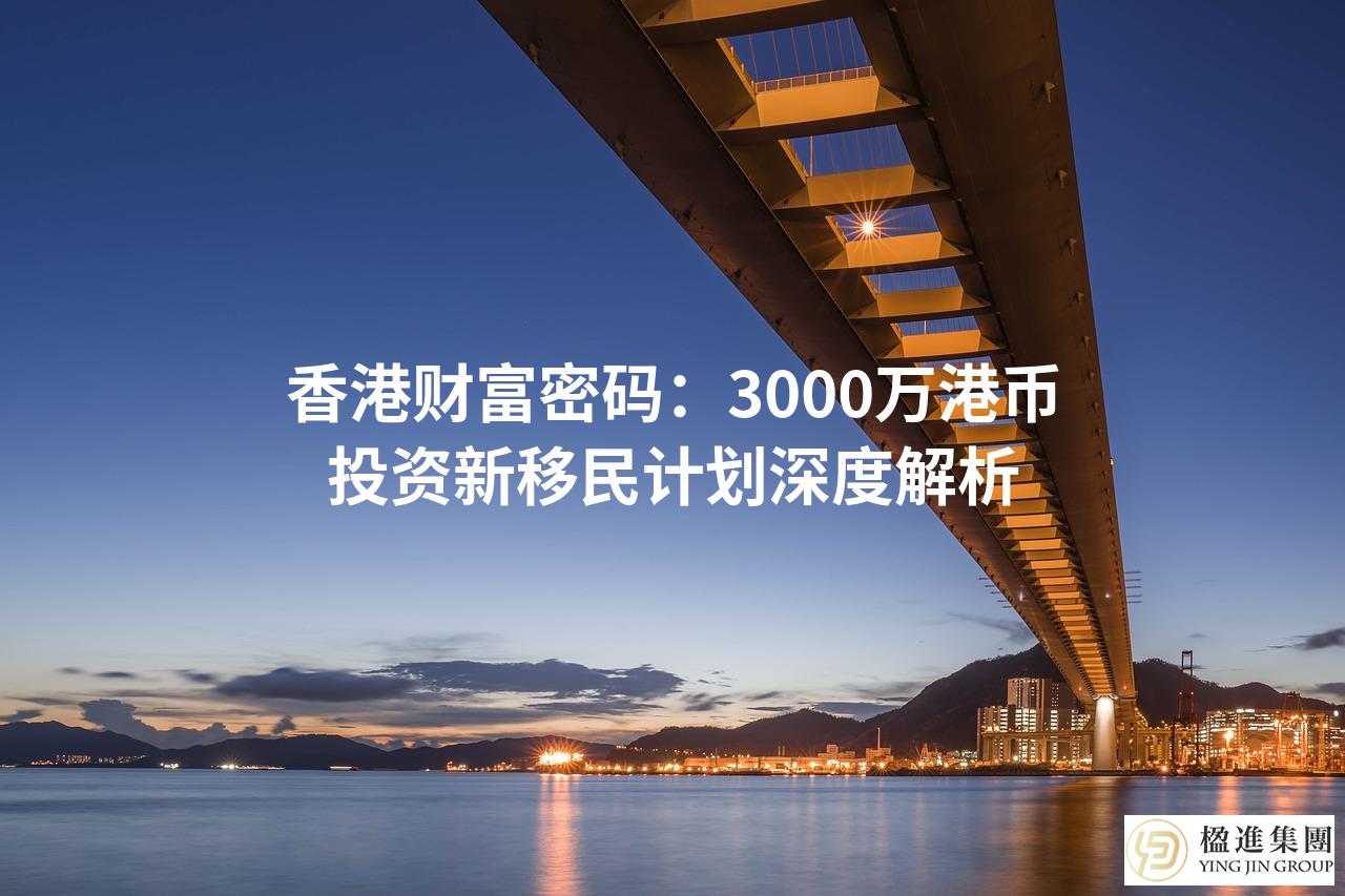 香港财富密码：3000万港币投资新移民计划深度解析