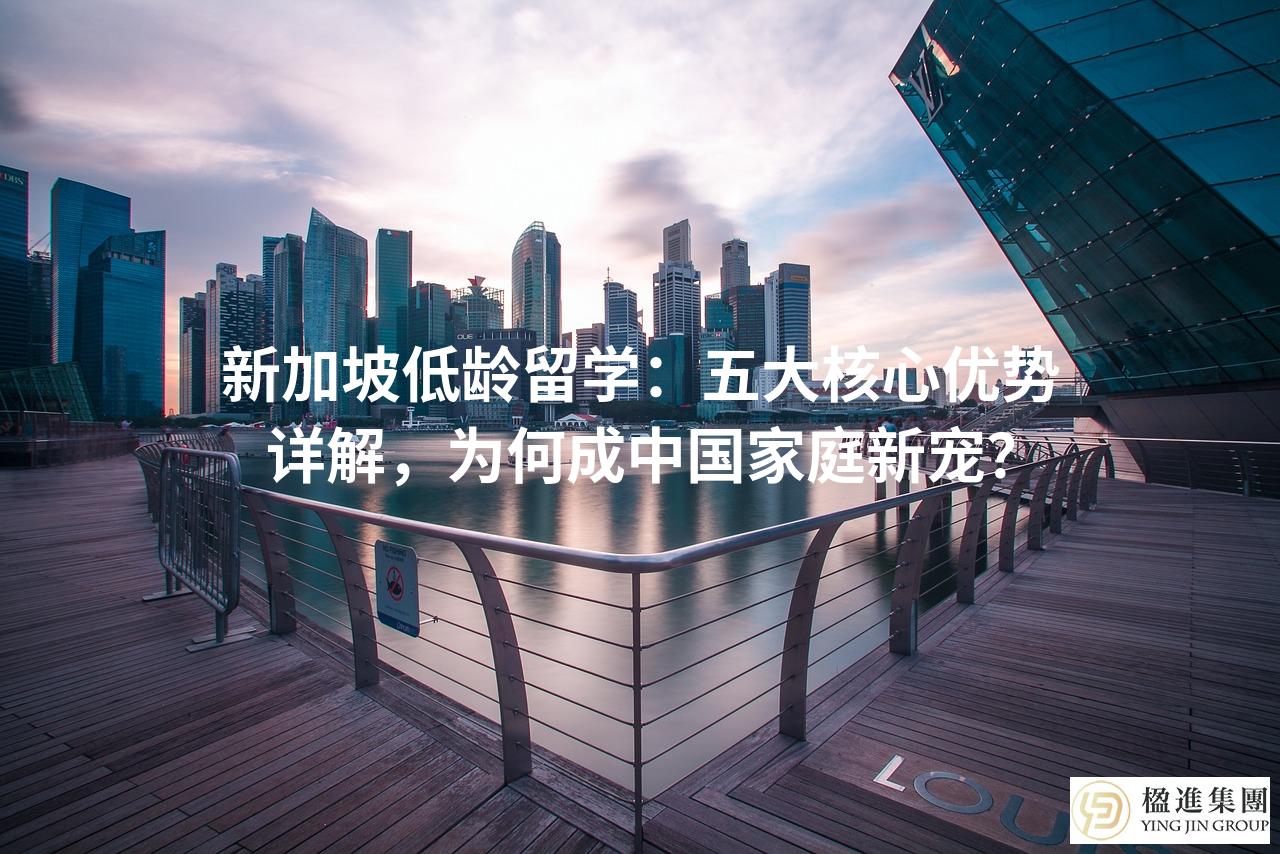 新加坡低龄留学：五大核心优势详解，为何成中国家庭新宠？