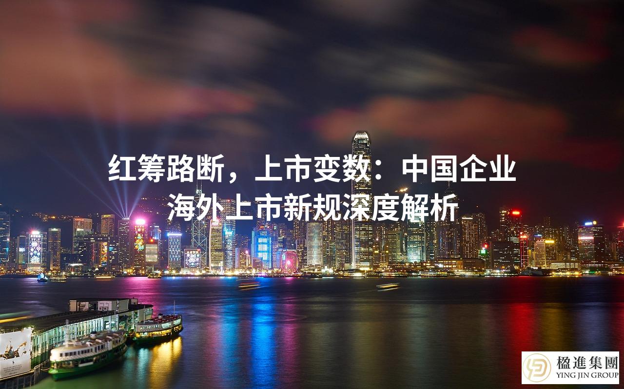 红筹路断，上市变数：中国企业海外上市新规深度解析