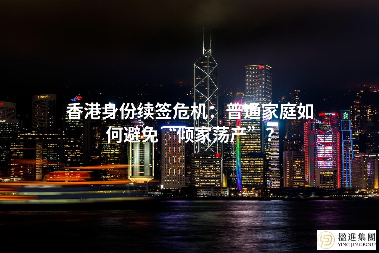 香港身份续签危机：普通家庭如何避免“倾家荡产”？