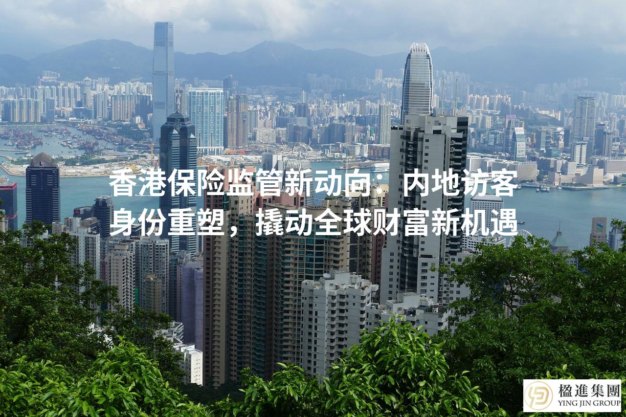 香港保险监管新动向：内地访客身份重塑，撬动全球财富新机遇
