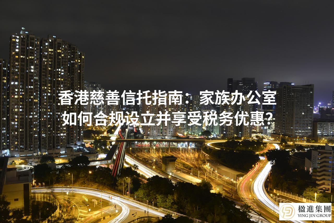 香港慈善信托指南：家族办公室如何合规设立并享受税务优惠？