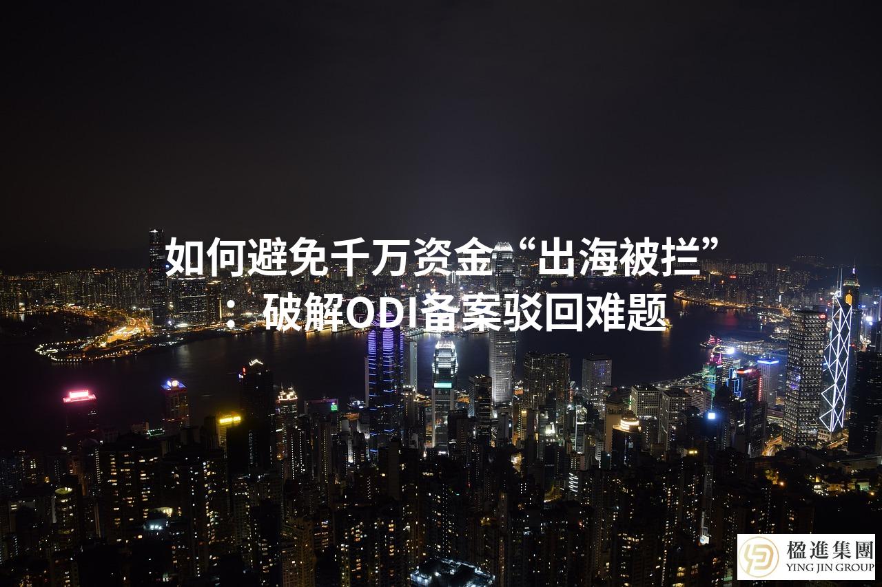 如何避免千万资金“出海被拦”：破解ODI备案驳回难题