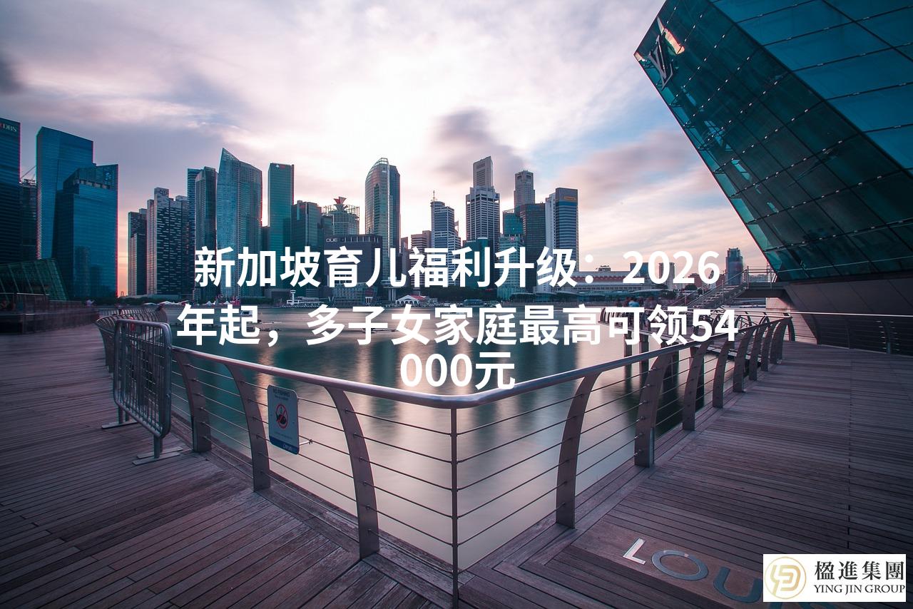 新加坡育儿福利升级：2026年起，多子女家庭最高可领54000元