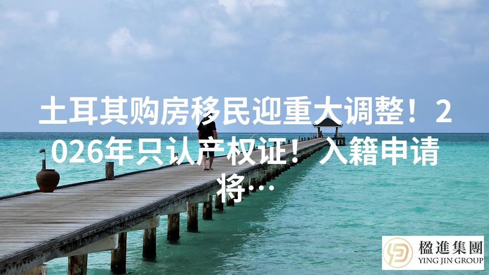 土耳其购房移民迎重大调整！2026年只认产权证！入籍申请将…