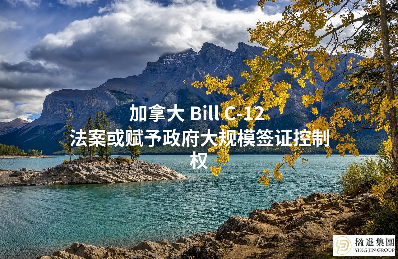 加拿大 Bill C-12 法案或赋予政府大规模签证控制权