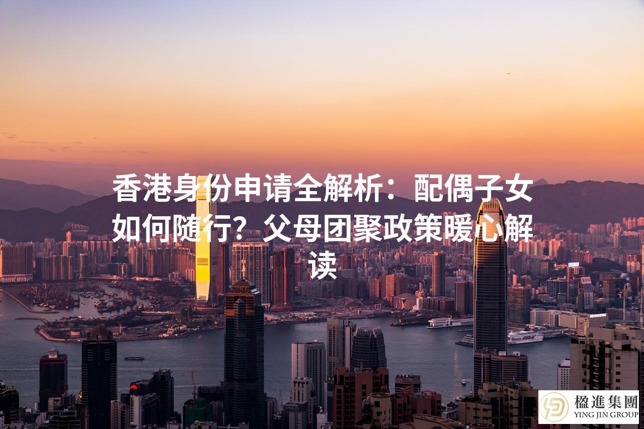 香港身份申请全解析：配偶子女如何随行？父母团聚政策暖心解读