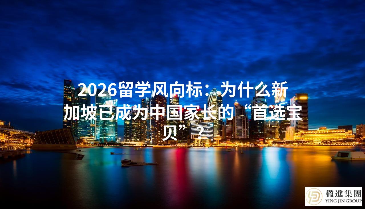 2026留学风向标：为什么新加坡已成为中国家长的“首选宝贝”？