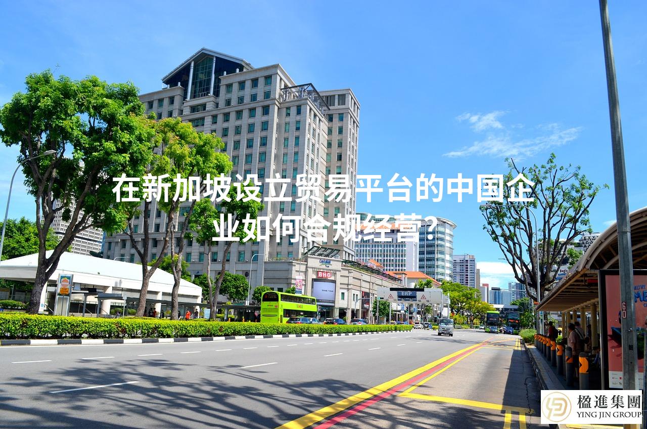 在新加坡设立贸易平台的中国企业如何合规经营？