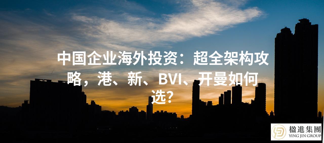 中国企业海外投资：超全架构攻略，港、新、BVI、开曼如何选？
