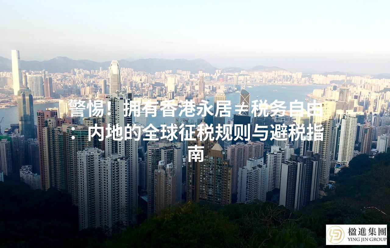 警惕！拥有香港永居≠税务自由：内地的全球征税规则与避税指南