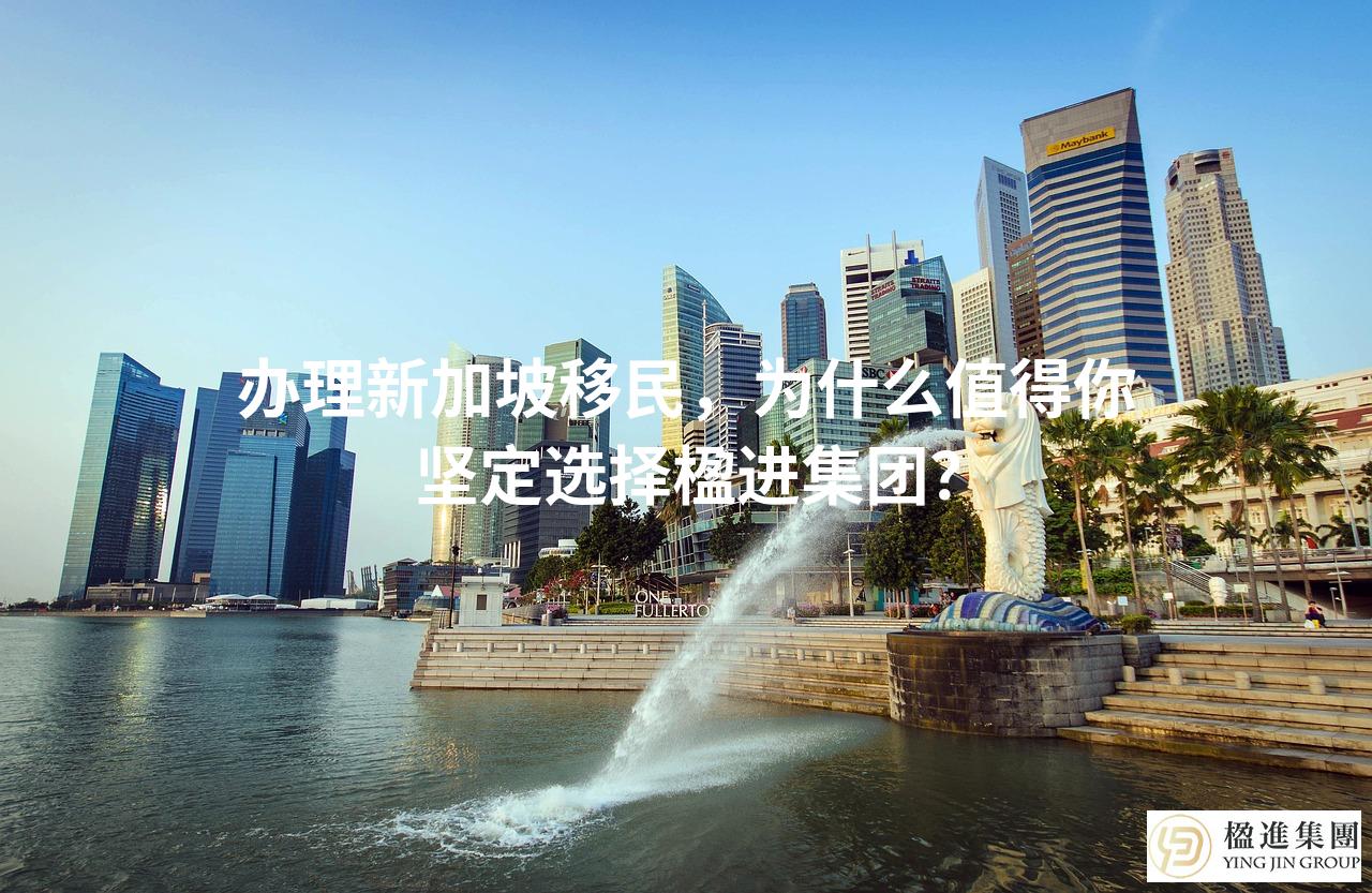 办理新加坡移民，为什么值得你坚定选择楹进集团？