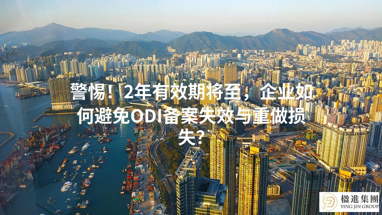 警惕！2年有效期将至，企业如何避免ODI备案失效与重做损失？