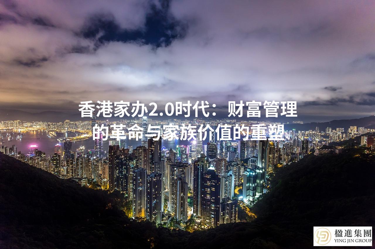香港家办2.0时代：财富管理的革命与家族价值的重塑