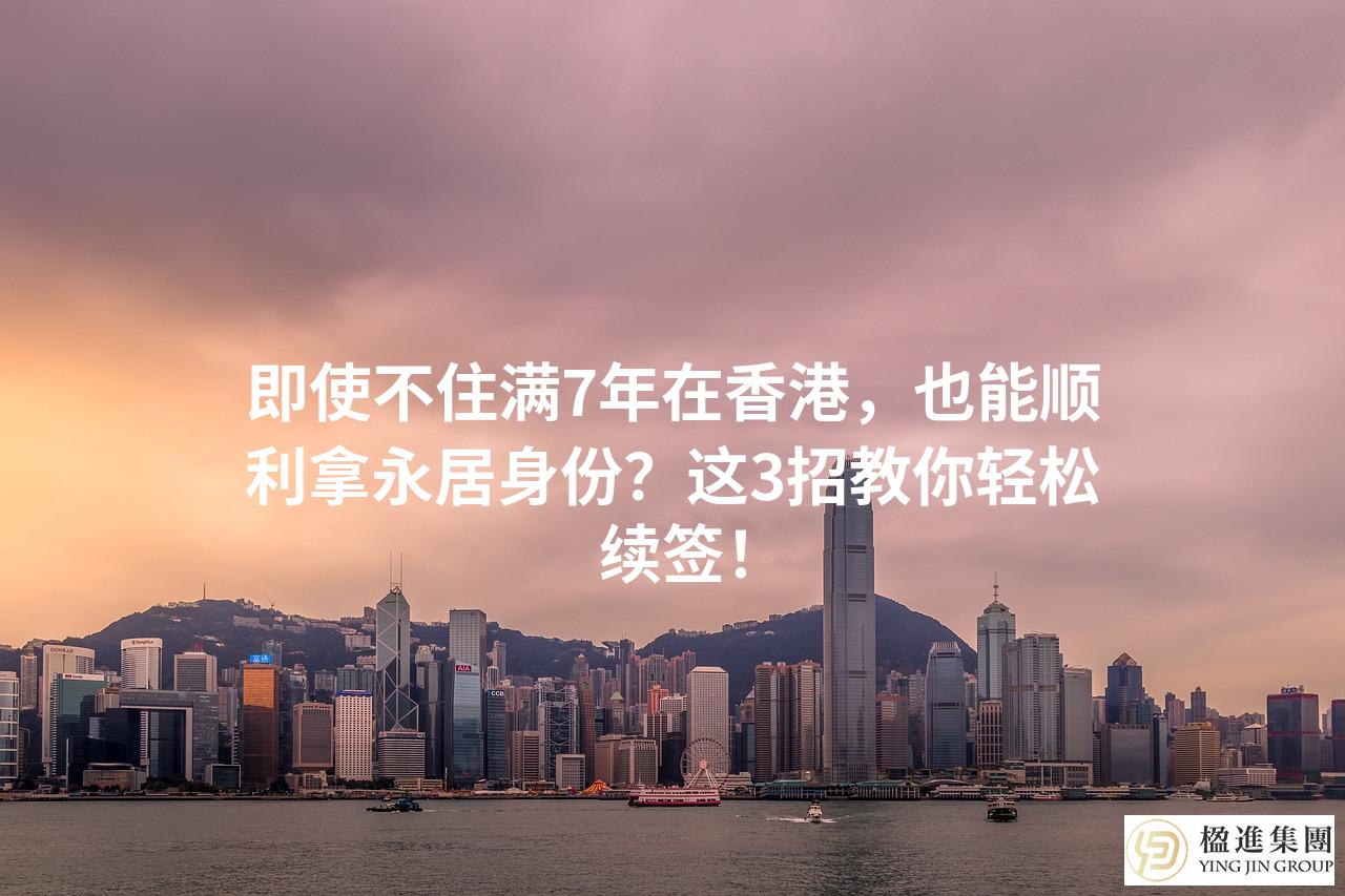 即使不住满7年在香港，也能顺利拿永居身份？这3招教你轻松续签！