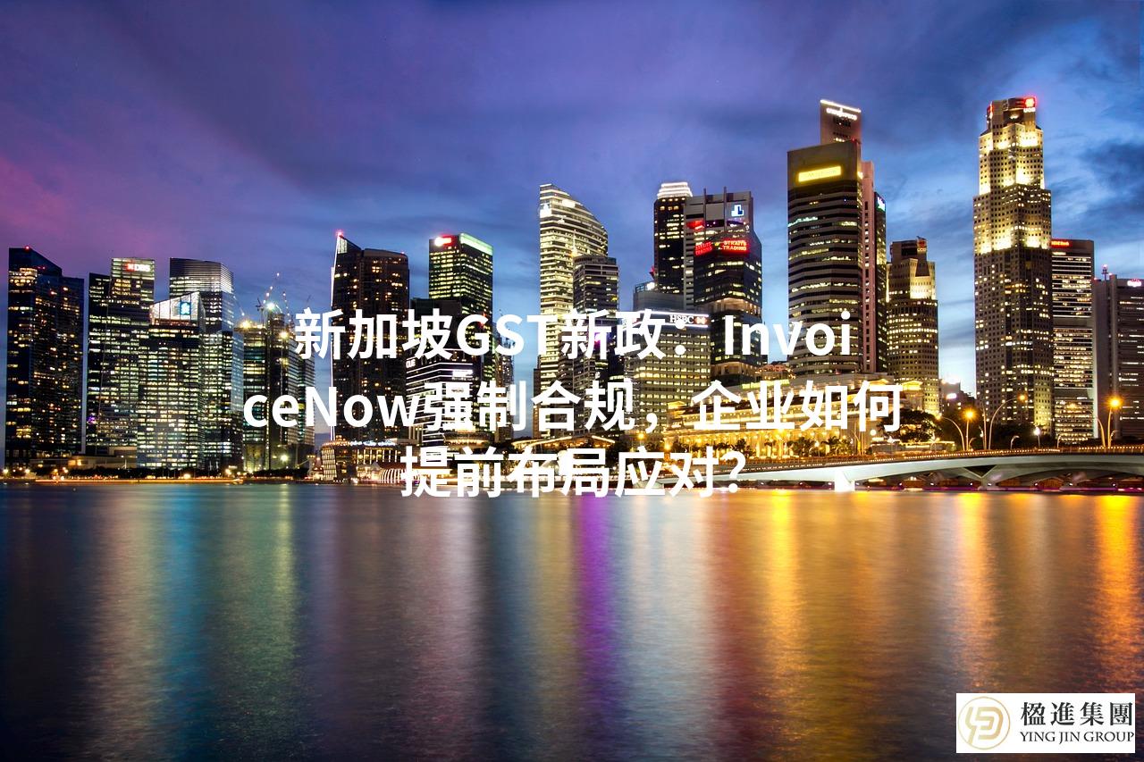 新加坡GST新政：InvoiceNow强制合规，企业如何提前布局应对？
