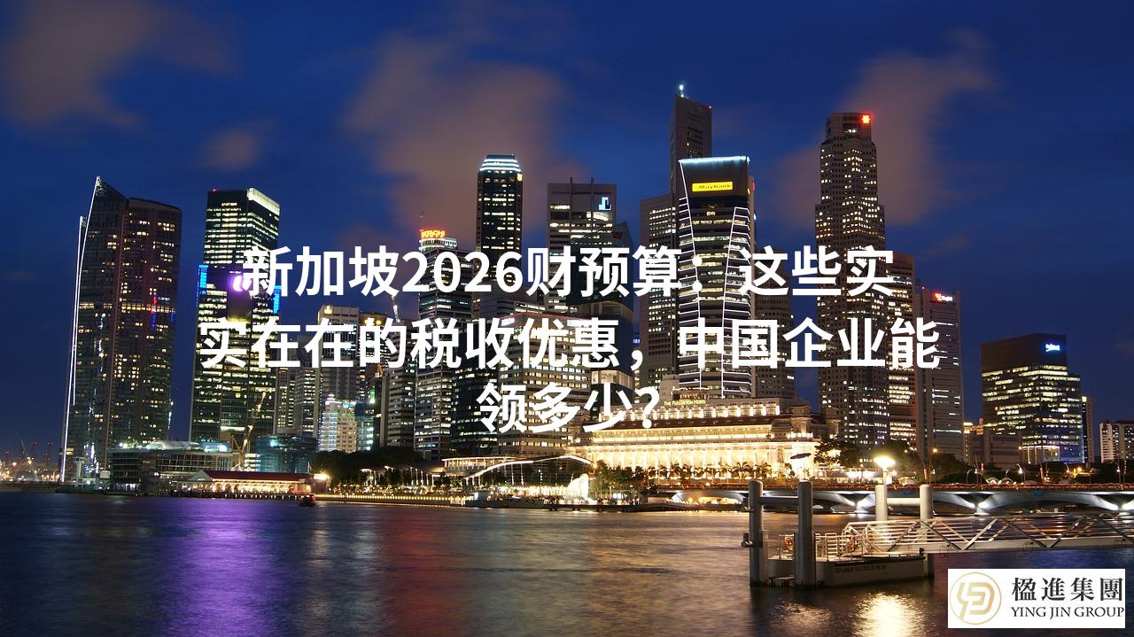 新加坡2026财预算：这些实实在在的税收优惠，中国企业能领多少？